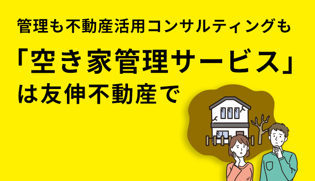 【「空き家管理サービス」について】管理も不動産活用コンサルティングも友伸不動産で